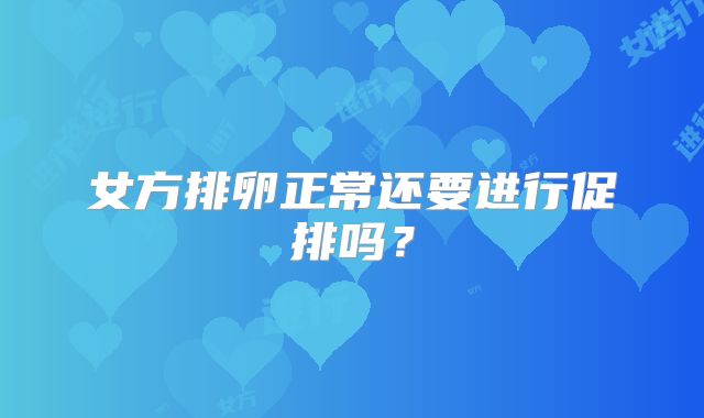 女方排卵正常还要进行促排吗？