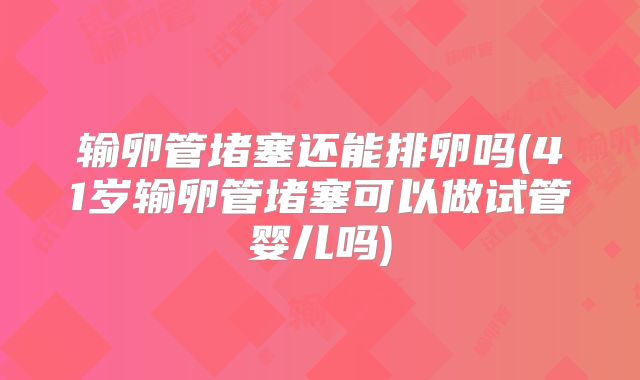 输卵管堵塞还能排卵吗(41岁输卵管堵塞可以做试管婴儿吗)