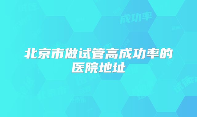 北京市做试管高成功率的医院地址