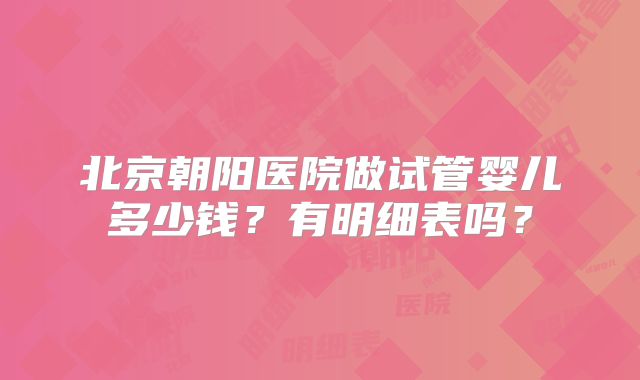 北京朝阳医院做试管婴儿多少钱？有明细表吗？