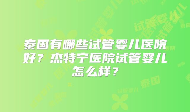 泰国有哪些试管婴儿医院好?杰特宁医院试管婴儿怎么样?