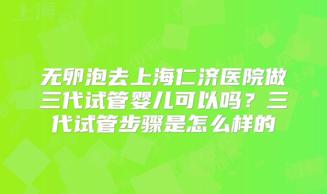 无卵泡去上海仁济医院做三代试管婴儿可以吗？三代试管步骤是怎么样的