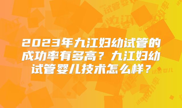 2023年九江妇幼试管的成功率有多高？九江妇幼试管婴儿技术怎么样？