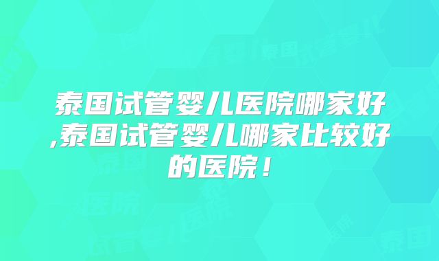 泰国试管婴儿医院哪家好,泰国试管婴儿哪家比较好的医院!