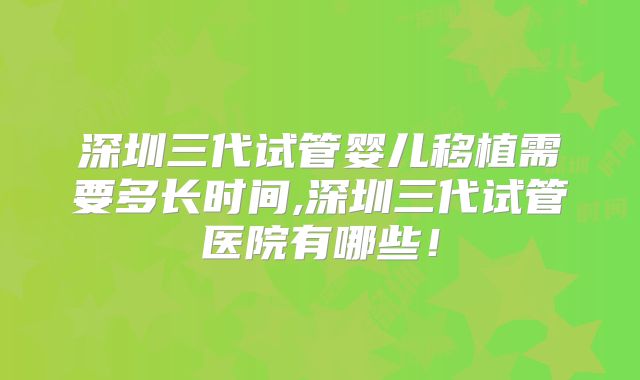 深圳三代试管婴儿移植需要多长时间,深圳三代试管医院有哪些!