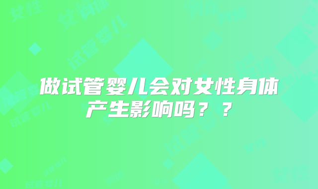 做试管婴儿会对女性身体产生影响吗？？