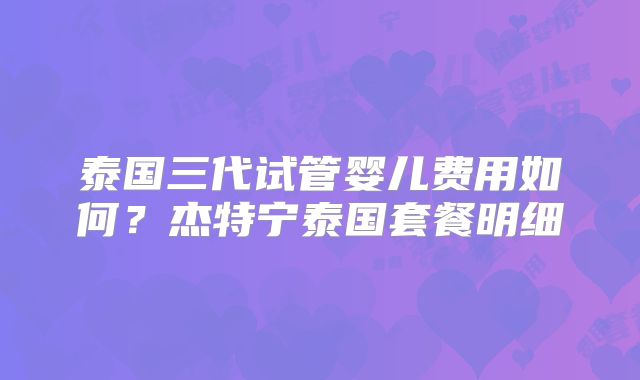 泰国三代试管婴儿费用如何？杰特宁泰国套餐明细