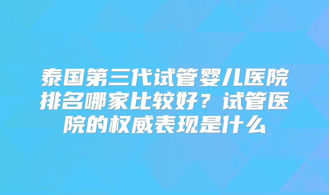 泰国第三代试管婴儿医院排名哪家比较好?试管医院的权威表现是什么