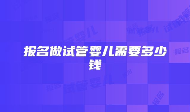 报名做试管婴儿需要多少钱