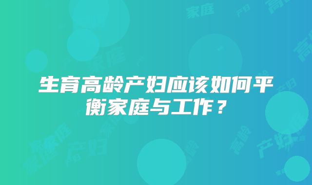 生育高龄产妇应该如何平衡家庭与工作？