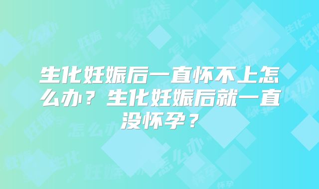 生化妊娠后一直怀不上怎么办?生化妊娠后就一直没怀孕?