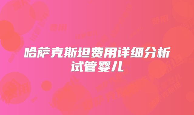哈萨克斯坦费用详细分析试管婴儿
