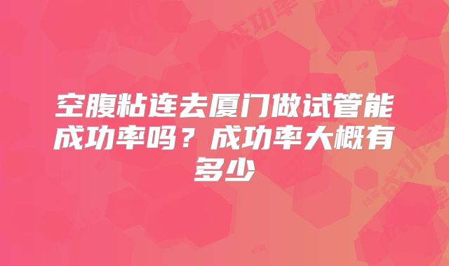 空腹粘连去厦门做试管能成功率吗?成功率大概有多少