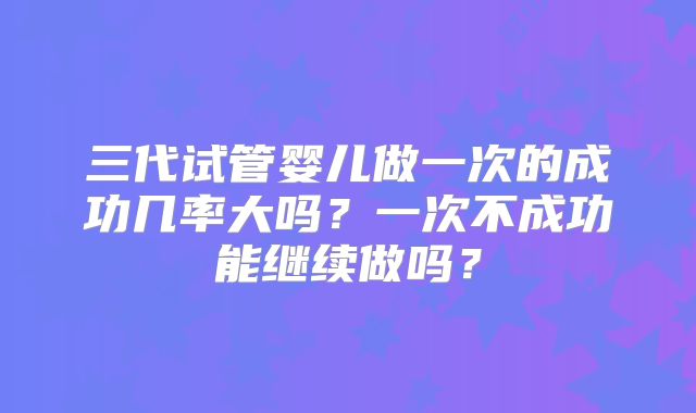 三代试管婴儿做一次的成功几率大吗?一次不成功能继续做吗?