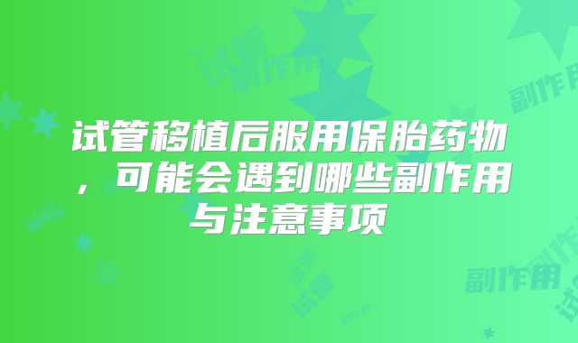 试管移植后服用保胎药物,可能会遇到哪些副作用与注意事项