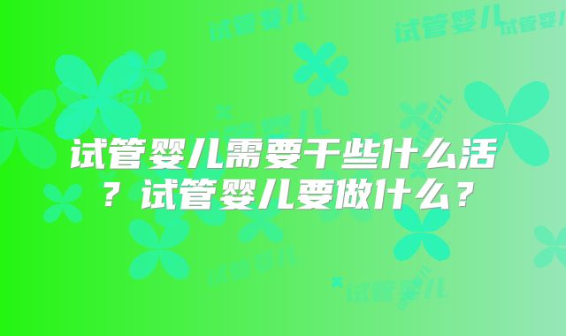 试管婴儿需要干些什么活？试管婴儿要做什么？