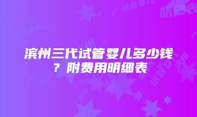 滨州三代试管婴儿多少钱？附费用明细表