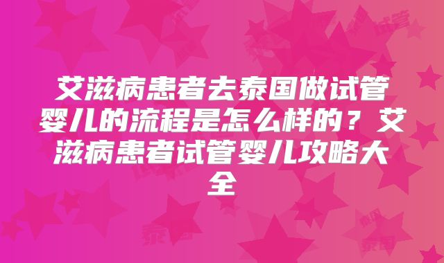 艾滋病患者去泰国做试管婴儿的流程是怎么样的？艾滋病患者试管婴儿攻略大全