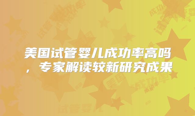 美国试管婴儿成功率高吗，专家解读较新研究成果