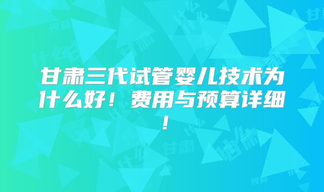 甘肃三代试管婴儿技术为什么好！费用与预算详细！