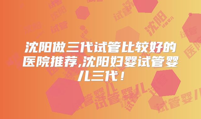 沈阳做三代试管比较好的医院推荐,沈阳妇婴试管婴儿三代！