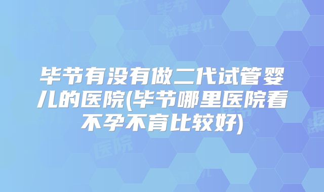 毕节有没有做二代试管婴儿的医院(毕节哪里医院看不孕不育比较好)