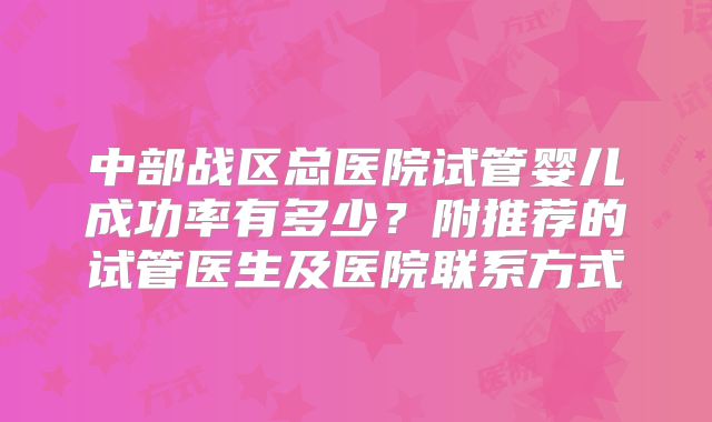 中部战区总医院试管婴儿成功率有多少？附推荐的试管医生及医院联系方式