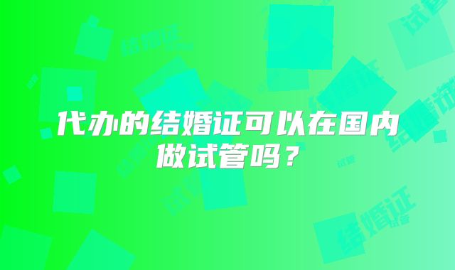 代办的结婚证可以在国内做试管吗?