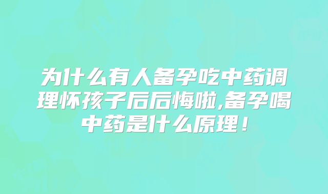 为什么有人备孕吃中药调理怀孩子后后悔啦,备孕喝中药是什么原理！