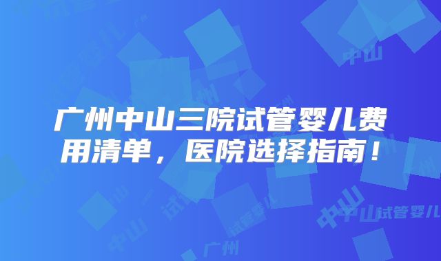 广州中山三院试管婴儿费用清单,医院选择指南!