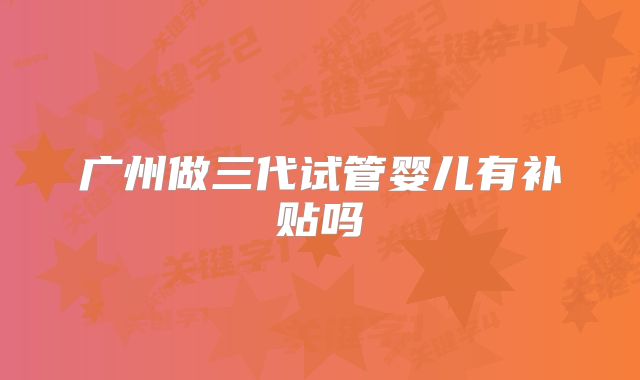 广州做三代试管婴儿有补贴吗