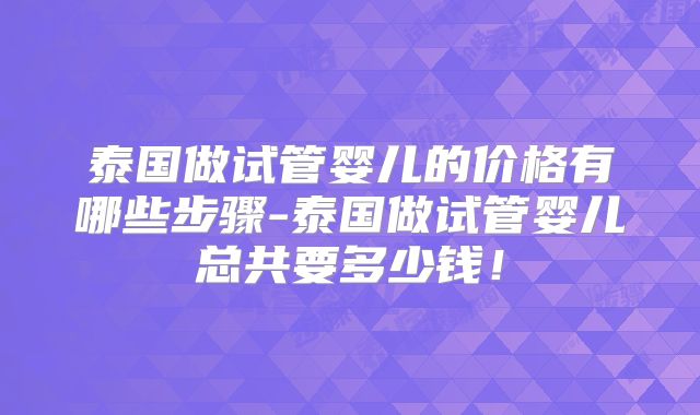 泰国做试管婴儿的价格有哪些步骤-泰国做试管婴儿总共要多少钱！