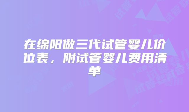 在绵阳做三代试管婴儿价位表,附试管婴儿费用清单