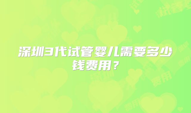 深圳3代试管婴儿需要多少钱费用?