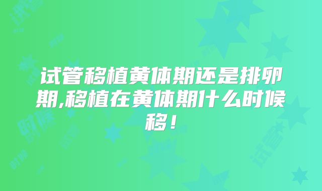 试管移植黄体期还是排卵期,移植在黄体期什么时候移！