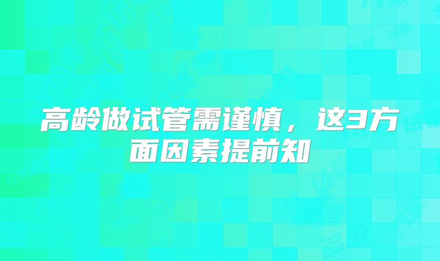 高龄做试管需谨慎，这3方面因素提前知