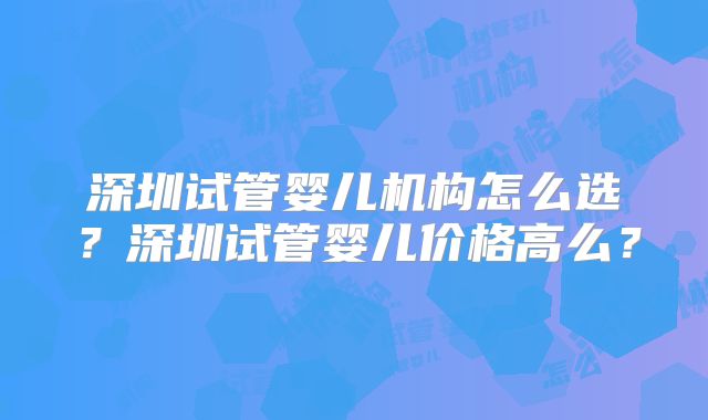 深圳试管婴儿机构怎么选？深圳试管婴儿价格高么？