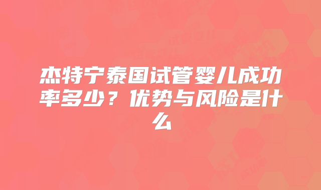 杰特宁泰国试管婴儿成功率多少？优势与风险是什么
