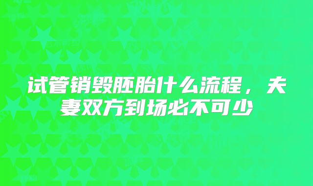试管销毁胚胎什么流程,夫妻双方到场必不可少