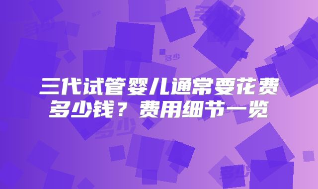 三代试管婴儿通常要花费多少钱?费用细节一览