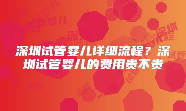 深圳试管婴儿详细流程？深圳试管婴儿的费用贵不贵
