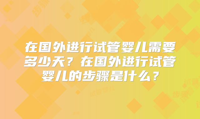 在国外进行试管婴儿需要多少天？在国外进行试管婴儿的步骤是什么？