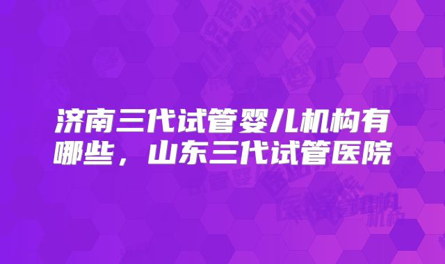 济南三代试管婴儿机构有哪些,山东三代试管医院