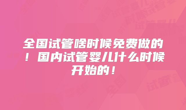 全国试管啥时候免费做的!国内试管婴儿什么时候开始的!