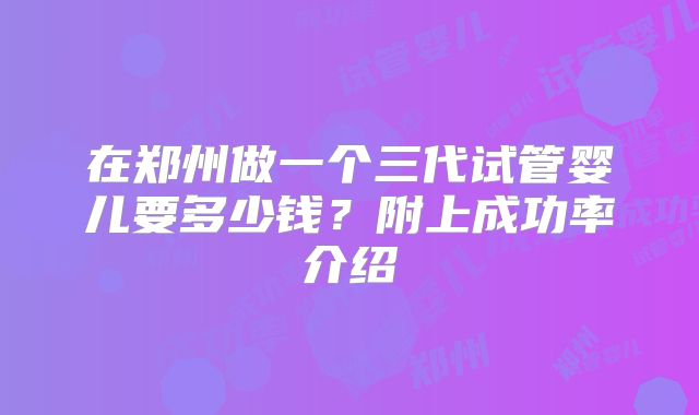 在郑州做一个三代试管婴儿要多少钱？附上成功率介绍