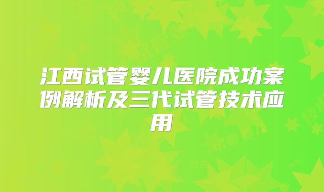 江西试管婴儿医院成功案例解析及三代试管技术应用