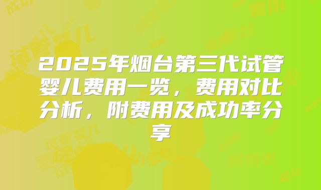 2025年烟台第三代试管婴儿费用一览,费用对比分析,附费用及成功率分享