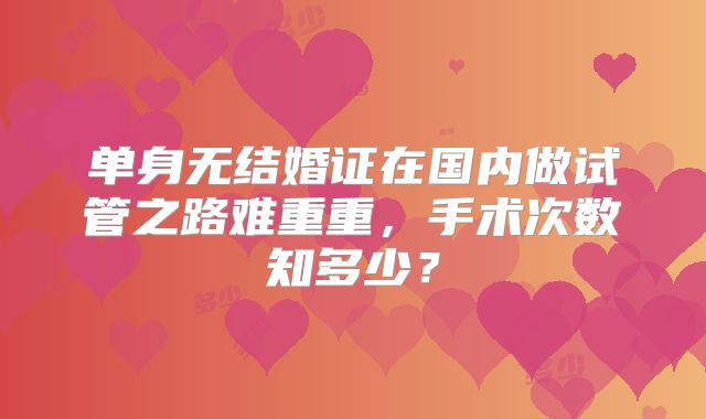 单身无结婚证在国内做试管之路难重重，手术次数知多少？