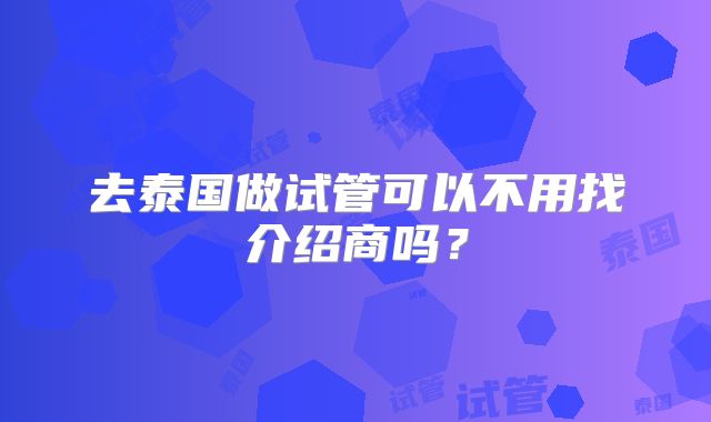 去泰国做试管可以不用找介绍商吗？