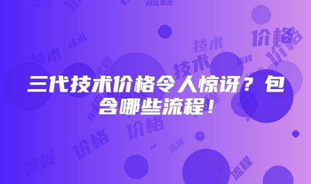 三代技术价格令人惊讶?包含哪些流程!